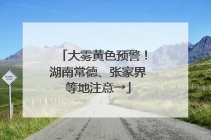 大雾黄色预警！湖南常德、张家界等地注意→